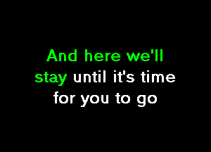 And here we'll

stay until it's time
for you to go