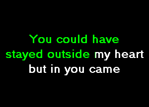 You could have

stayed outside my heart
but in you came