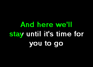 And here we'll

stay until it's time for
you to go