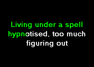 Living under a spell

hypnotised, too much
figuring out