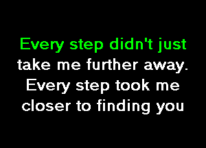 Every step didn't just
take me further away.
Every step took me
closer to finding you