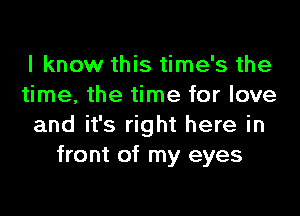 I know this time's the
time, the time for love

and it's right here in
front of my eyes