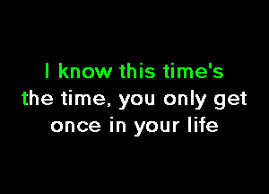 I know this time's

the time, you only get
once in your life