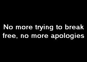 No more trying to break

free, no more apologies