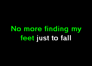 No more finding my

feet just to fall
