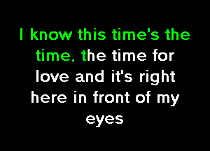 I know this time's the
time. the time for

love and it's right
here in front of my
eyes