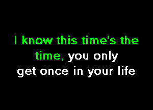 I know this time's the

time, you only
get once in your life