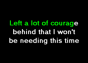 Left a lot of courage

behind that I won't
be needing this time