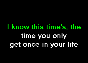 I know this time's, the

time you only
get once in your life