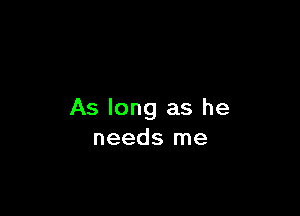 As long as he
needs me