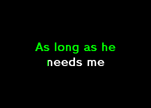 As long as he

needs me