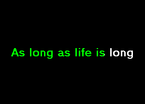 As long as life is long