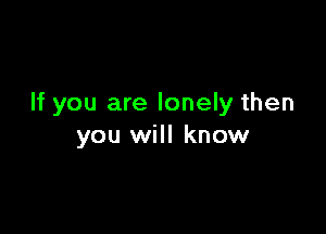 If you are lonely then

you will know