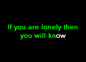 If you are lonely then

you will know