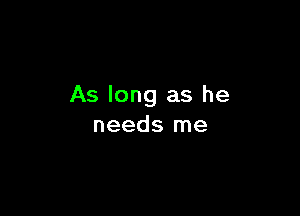 As long as he

needs me