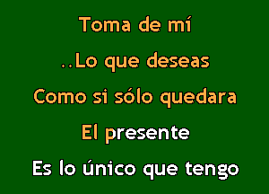 Toma de mi
..Lo que deseas
Como si s6lo quedara

El presente

Es lo anico que tengo