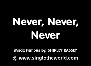 Never, Never,

Never

Made Famous Byz SHIRLEY BASSEY
(Q www.singtotheworld.com