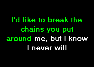 I'd like to break the
chains you put

around me, but I know
I never will