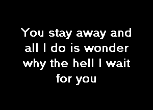 You stay away and
all I do is wonder

why the hell I wait
for you