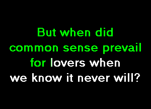 But when did
common sense prevail

for lovers when
we know it never will?