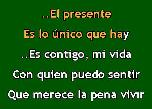 ..El presente
Es lo L'Inico que hay
..Es contigo, mi Vida
Con quien puedo sentir

Que merece la pena vivir