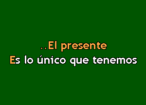 ..El presente

Es lo (mica que tenemos