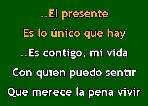 ..El presente
Es lo L'Inico que hay
..Es contigo, mi Vida
Con quien puedo sentir

Que merece la pena vivir