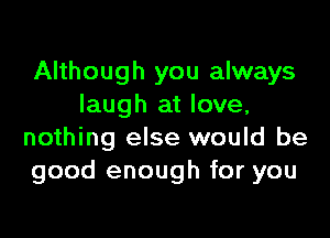 Although you always
laugh at love,

nothing else would be
good enough for you