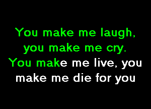 You make me laugh,
you make me cry.

You make me live, you
make me die for you