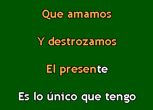 Que amamos
Y destrozamos

El presente

Es lo (mice que tengo