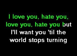 I love you, hate you,
love you. hate you but

I'll want you 'til the
world stops turning