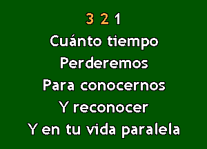 3 2 1
Cqumto tiempo
Perderemos

Para conocernos
Y reconocer
Yen tu Vida paralela