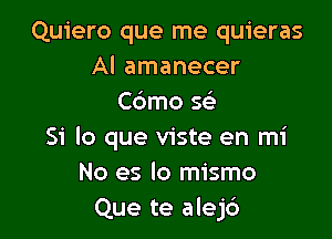 Quiero que me quieras
Al amanecer
Cdmo Q

Si lo que viste en mi
No es lo mismo
Que te alej6