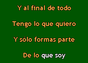 Y al final de todo

Tengo lo que quiero

Y sdlo formas parte

De lo que soy