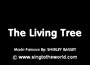 The Living Tree

Made Famous Byz SHIRLEY BASSEY
(z) www.singtotheworld.com