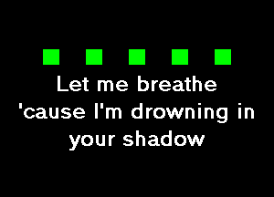 El III E El El
Let me breathe

'cause I'm drowning in
your shadow