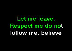 Let me leave.

Respect me do not
follow me, believe