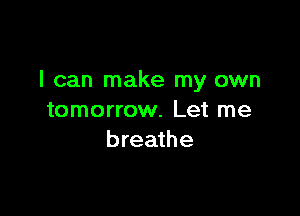 I can make my own

tomorrow. Let me
breathe