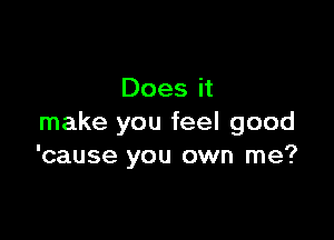 Does it

make you feel good
'cause you own me?