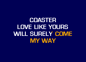 COASTER
LOVE LIKE YOURS

WILL SURELY COME
MY WAY