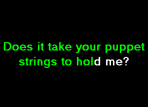 Does it take your puppet

strings to hold me?