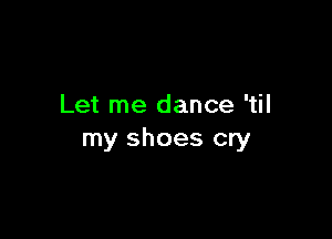 Let me dance 'til

my shoes cry