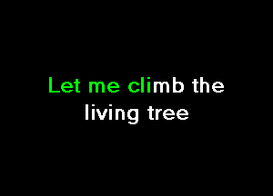 Let me climb the

living tree