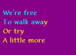 We're free
To walk away

Or try
A little more