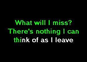 What will I miss?

There's nothing I can
think of as I leave