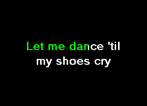 Let me dance 'til

my shoes cry