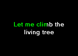 Let me climb the

living tree