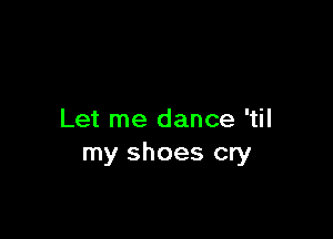 Let me dance 'til
my shoes cry