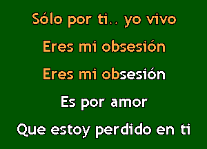 S6lo por ti.. yo vivo

Eres mi obsesidn
Eres mi obsesic'm
Es por amor

Que estoy perdido en ti