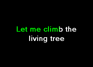 Let me climb the

living tree